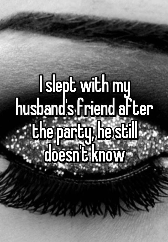 I slept with my husband's friend after the party, he still doesn't know