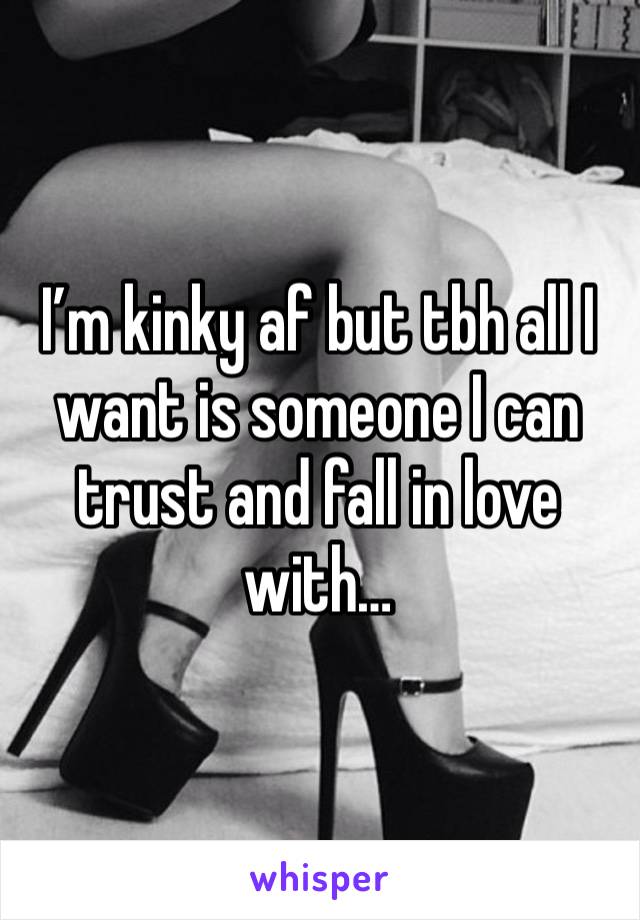 I’m kinky af but tbh all I want is someone I can trust and fall in love with…