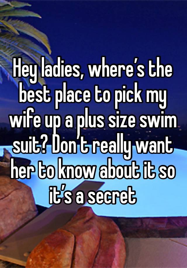 Hey ladies, where’s the best place to pick my wife up a plus size swim suit? Don’t really want her to know about it so it’s a secret 