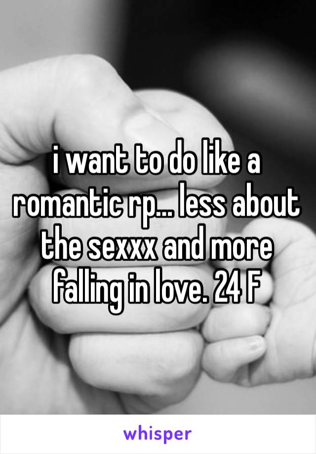 i want to do like a romantic rp… less about the sexxx and more falling in love. 24 F