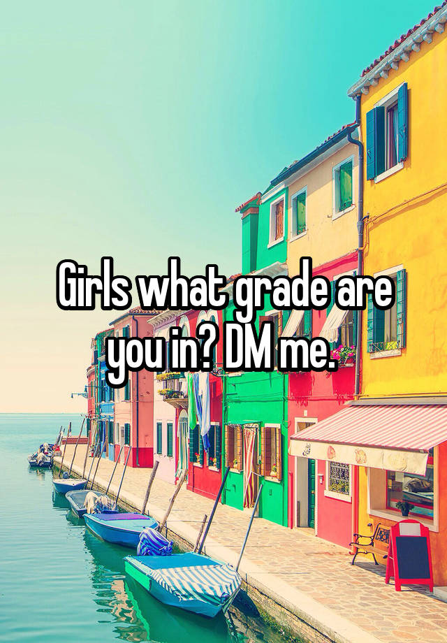 Girls what grade are you in? DM me. 