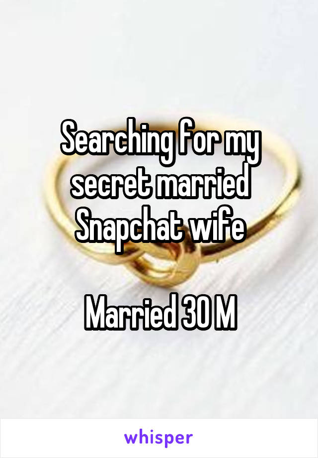 Searching for my secret married Snapchat wife

Married 30 M