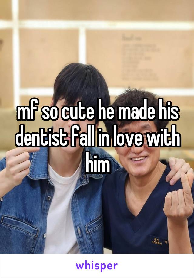 mf so cute he made his dentist fall in love with him