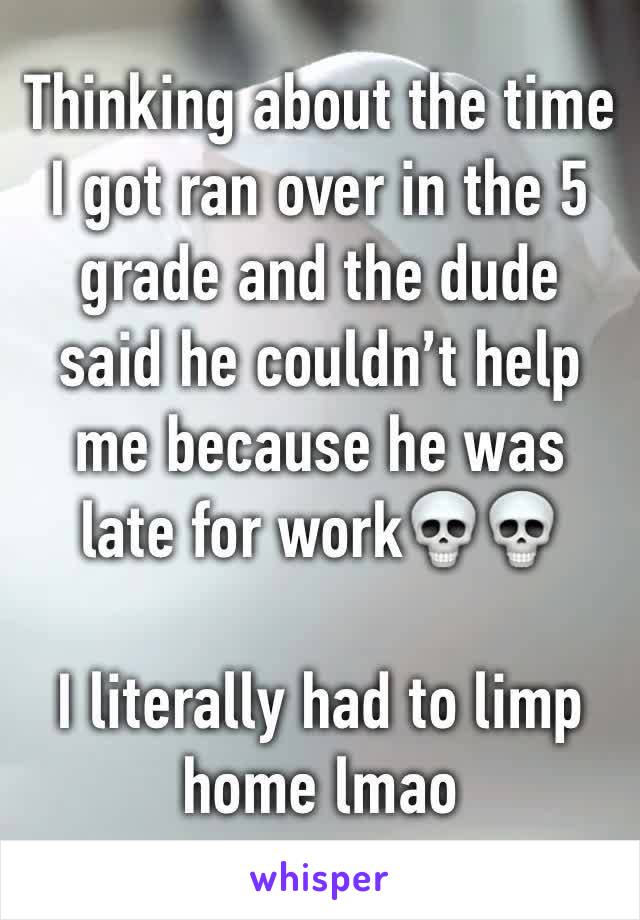 Thinking about the time I got ran over in the 5 grade and the dude said he couldn’t help me because he was late for work💀💀

I literally had to limp home lmao 