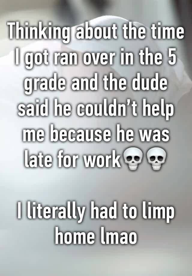 Thinking about the time I got ran over in the 5 grade and the dude said he couldn’t help me because he was late for work💀💀

I literally had to limp home lmao 