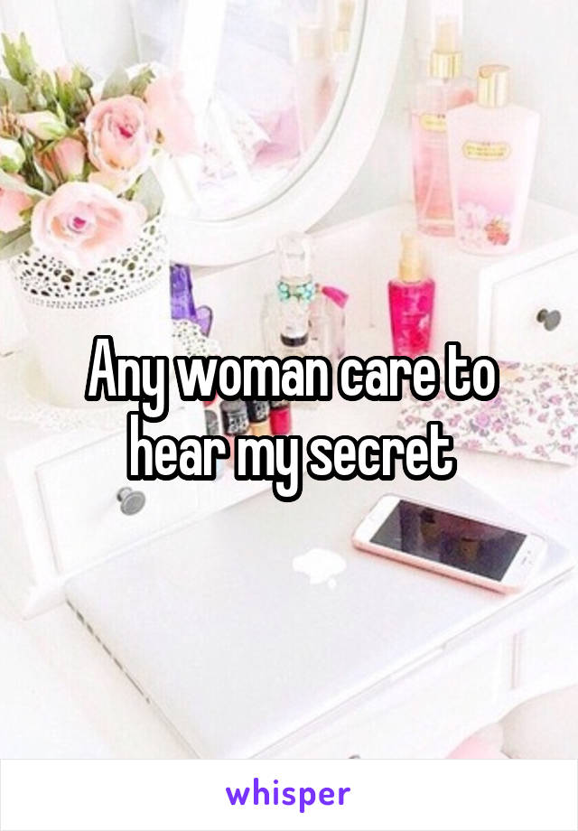 Any woman care to hear my secret