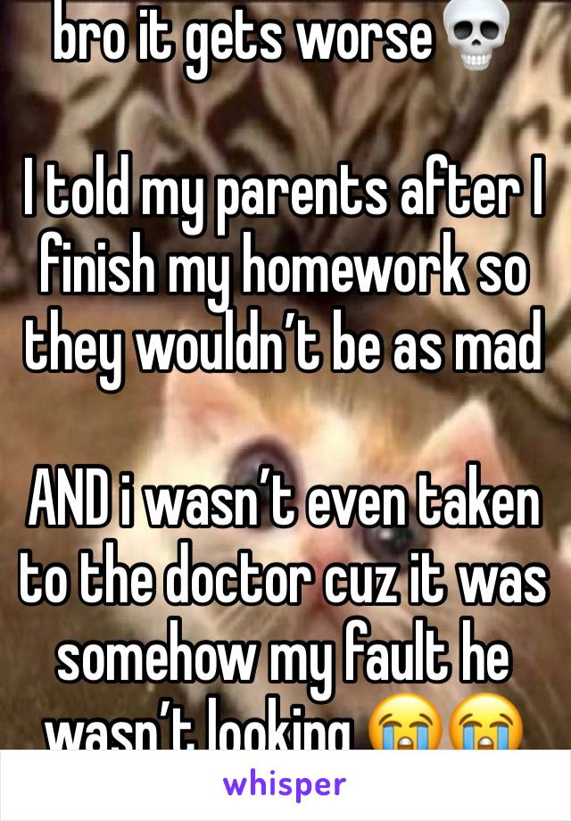 bro it gets worse💀

I told my parents after I finish my homework so they wouldn’t be as mad 

AND i wasn’t even taken to the doctor cuz it was somehow my fault he wasn’t looking 😭😭