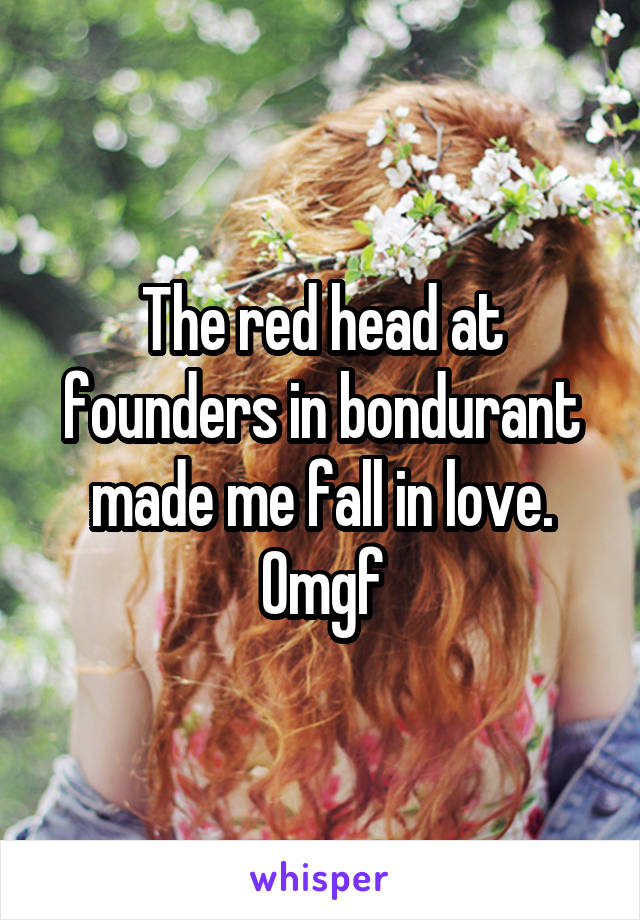 The red head at founders in bondurant made me fall in love. Omgf