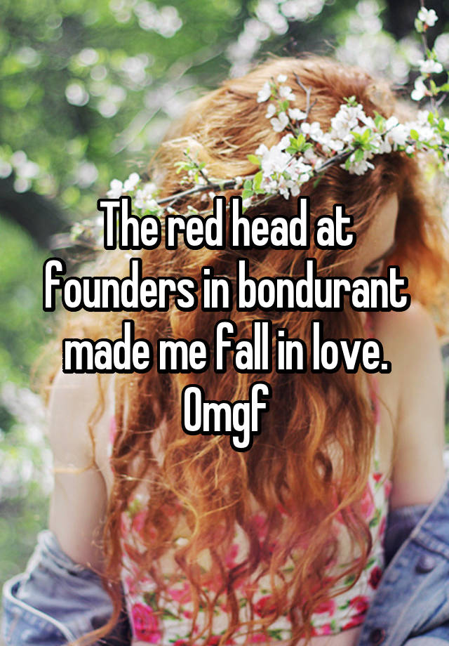 The red head at founders in bondurant made me fall in love. Omgf