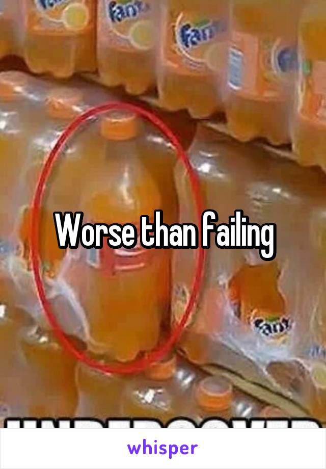 Worse than failing