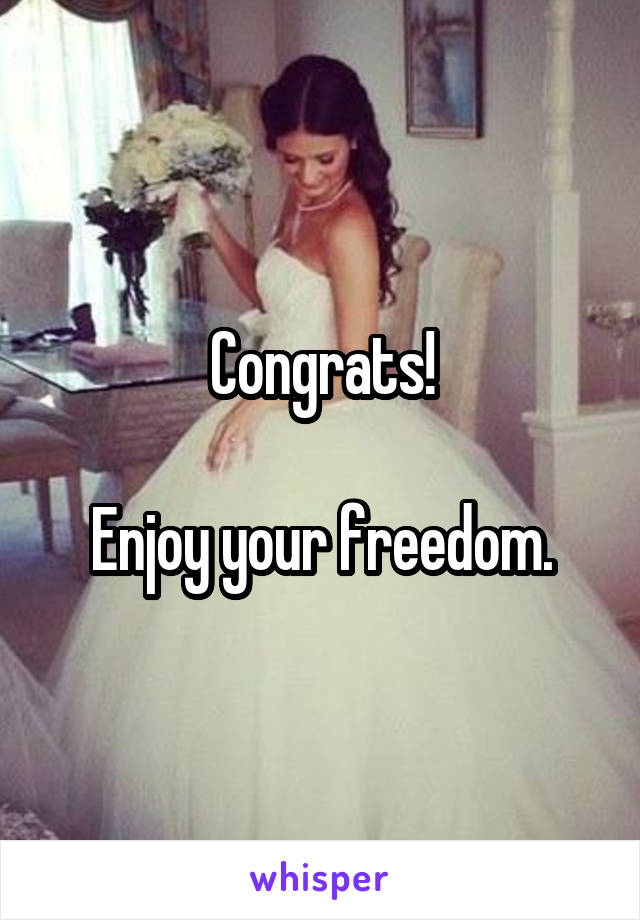 Congrats!

Enjoy your freedom.