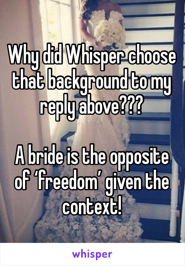 Why did Whisper choose that background to my reply above???

A bride is the opposite of ‘freedom’ given the context!