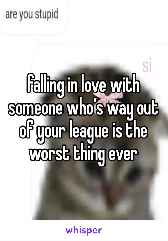 falling in love with someone who’s way out of your league is the worst thing ever