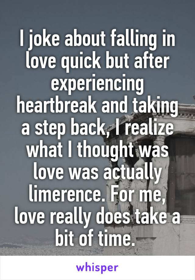 I joke about falling in love quick but after experiencing heartbreak and taking a step back, I realize what I thought was love was actually limerence. For me, love really does take a bit of time. 