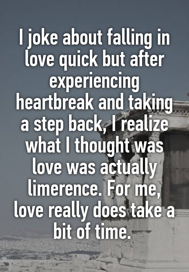 I joke about falling in love quick but after experiencing heartbreak and taking a step back, I realize what I thought was love was actually limerence. For me, love really does take a bit of time. 