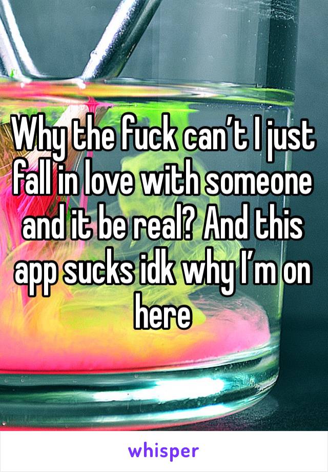 Why the fuck can’t I just fall in love with someone and it be real? And this app sucks idk why I’m on here