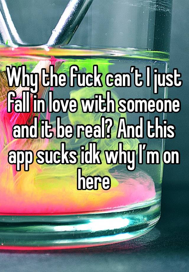 Why the fuck can’t I just fall in love with someone and it be real? And this app sucks idk why I’m on here