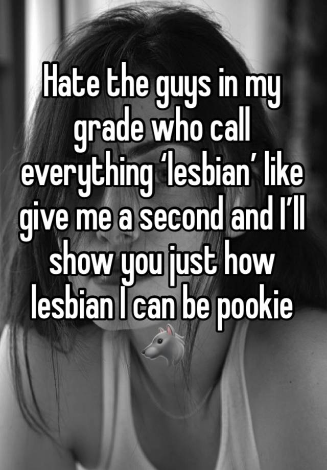 Hate the guys in my grade who call 
everything ‘lesbian’ like give me a second and I’ll show you just how lesbian I can be pookie 🐺