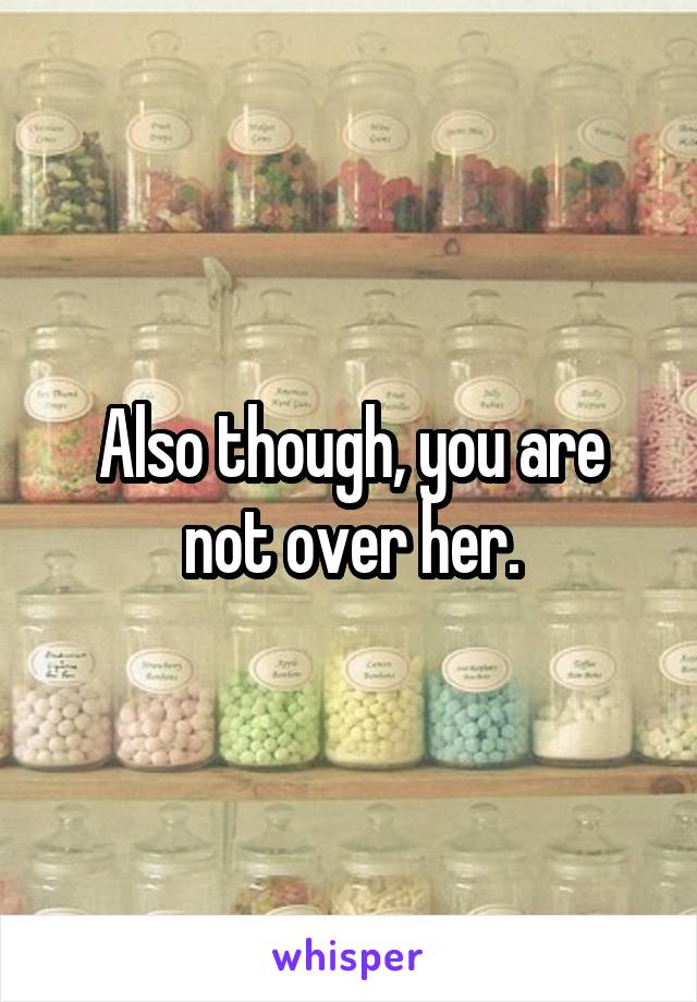 Also though, you are not over her.