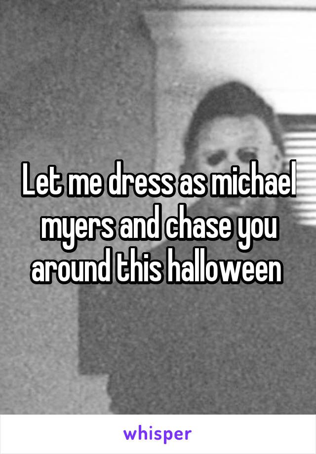 Let me dress as michael myers and chase you around this halloween 