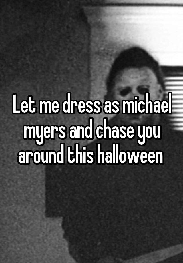 Let me dress as michael myers and chase you around this halloween 