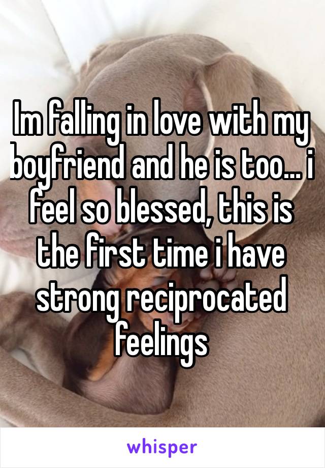 Im falling in love with my boyfriend and he is too… i feel so blessed, this is the first time i have strong reciprocated feelings