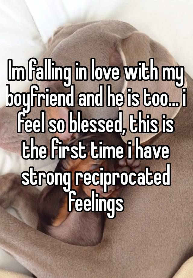 Im falling in love with my boyfriend and he is too… i feel so blessed, this is the first time i have strong reciprocated feelings