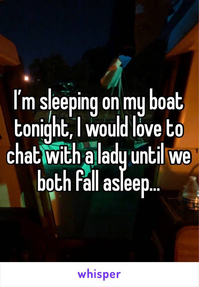 I’m sleeping on my boat tonight, I would love to chat with a lady until we both fall asleep…