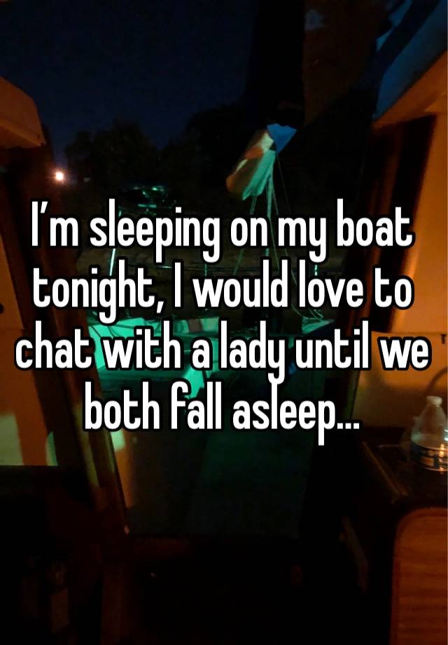 I’m sleeping on my boat tonight, I would love to chat with a lady until we both fall asleep…