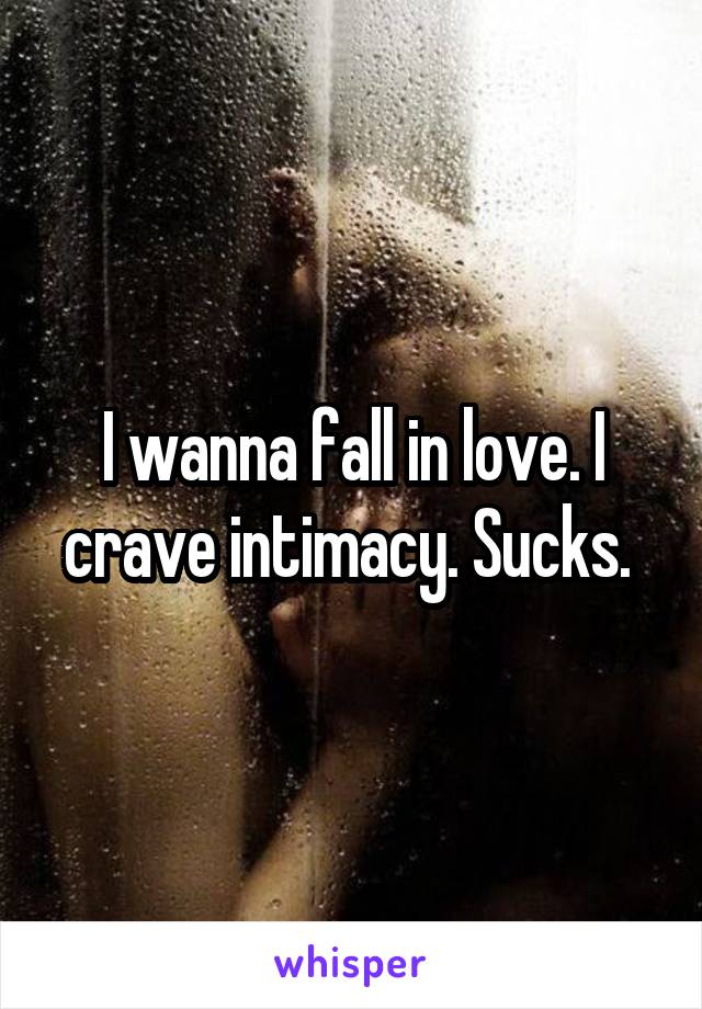 I wanna fall in love. I crave intimacy. Sucks. 