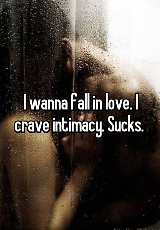 I wanna fall in love. I crave intimacy. Sucks. 