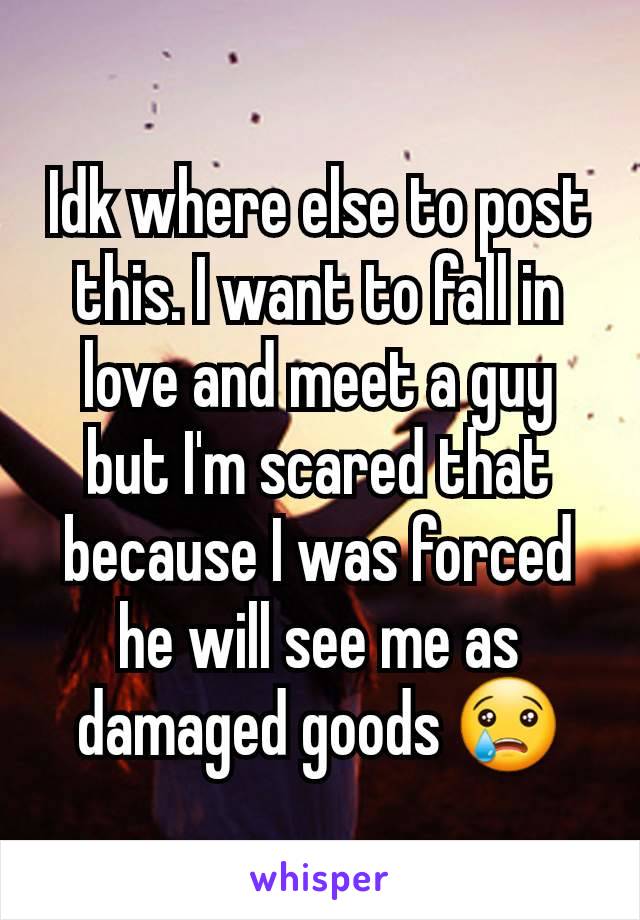 Idk where else to post this. I want to fall in love and meet a guy but I'm scared that because I was forced he will see me as damaged goods 😢