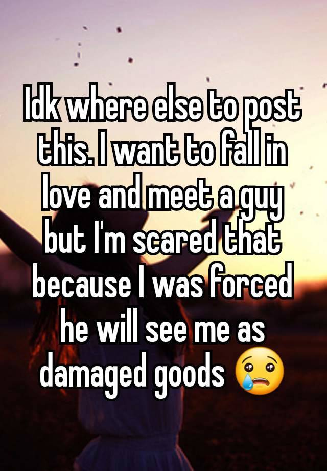 Idk where else to post this. I want to fall in love and meet a guy but I'm scared that because I was forced he will see me as damaged goods 😢