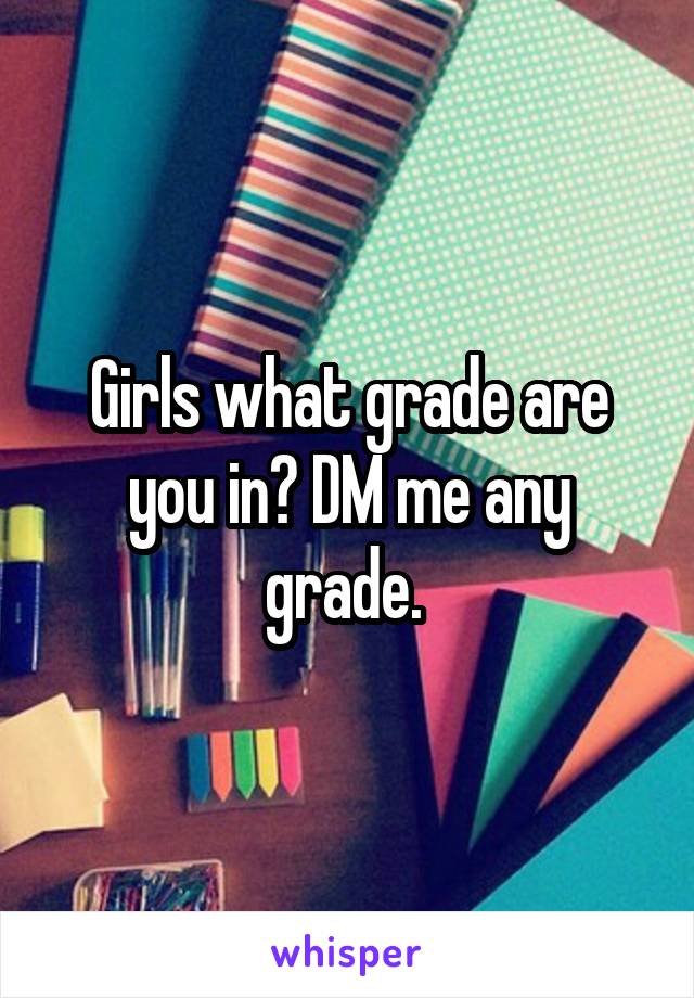 Girls what grade are you in? DM me any grade. 