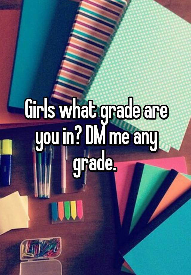 Girls what grade are you in? DM me any grade. 