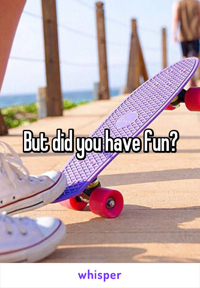 But did you have fun?