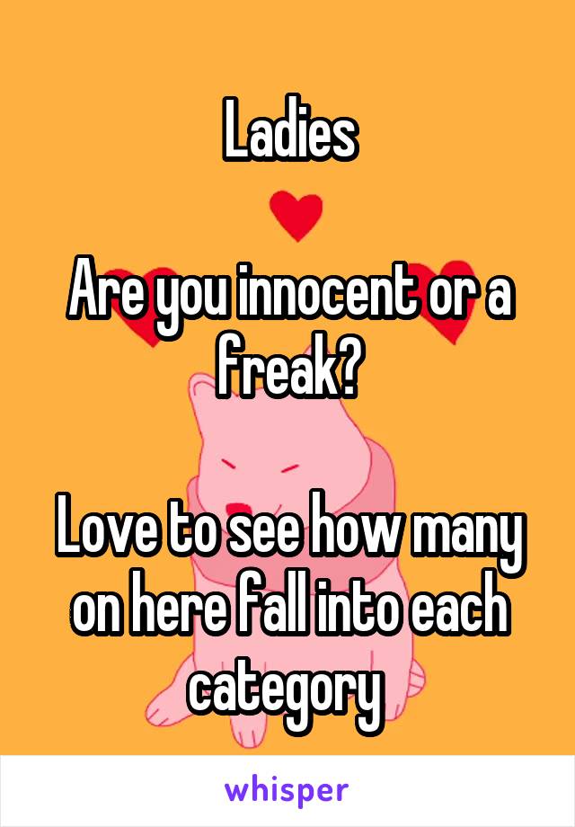 Ladies

Are you innocent or a freak?

Love to see how many on here fall into each category 