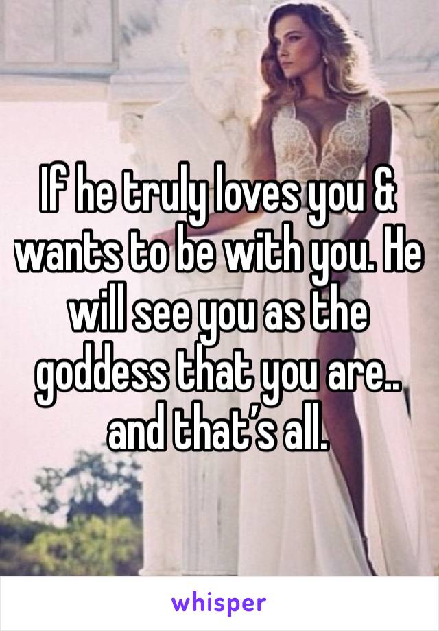 If he truly loves you & wants to be with you. He will see you as the goddess that you are.. and that’s all. 