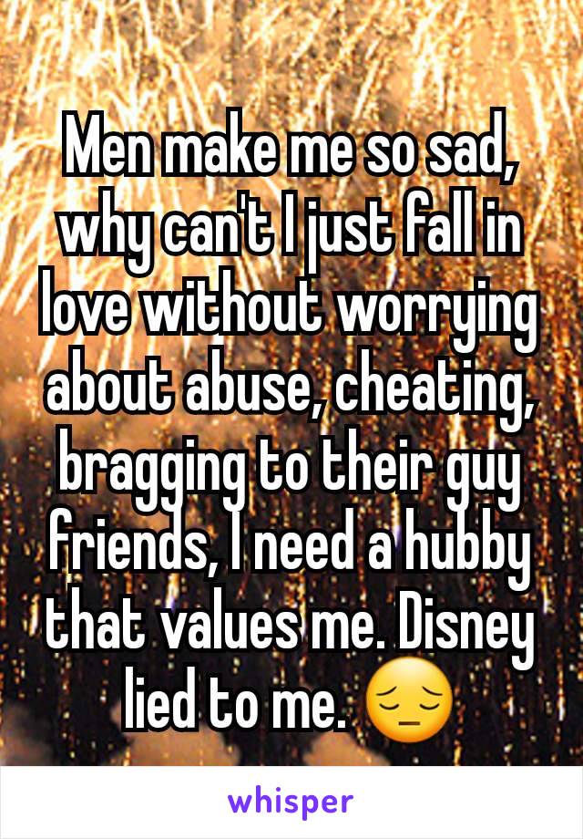 Men make me so sad, why can't I just fall in love without worrying about abuse, cheating, bragging to their guy friends, I need a hubby that values me. Disney lied to me. 😔