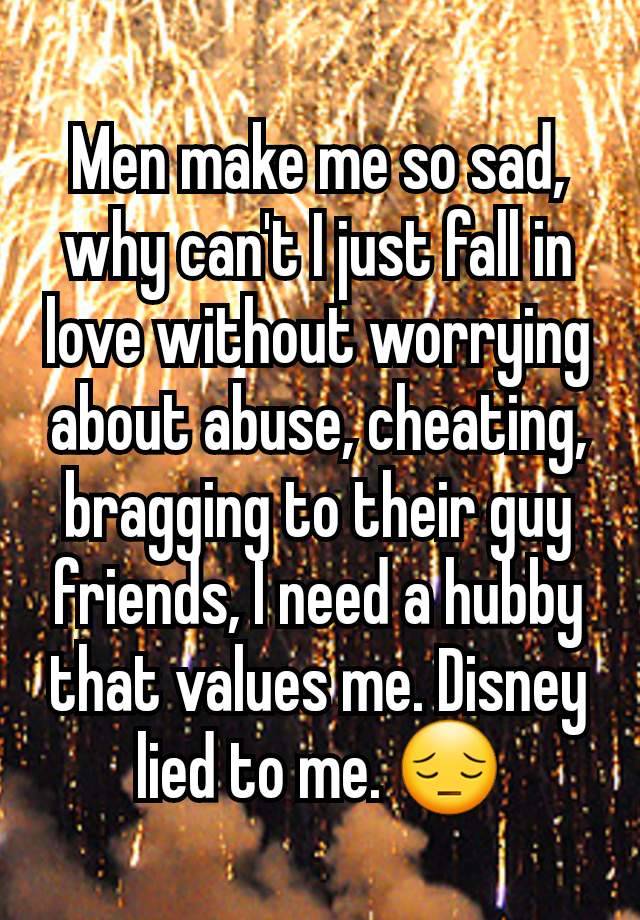 Men make me so sad, why can't I just fall in love without worrying about abuse, cheating, bragging to their guy friends, I need a hubby that values me. Disney lied to me. 😔