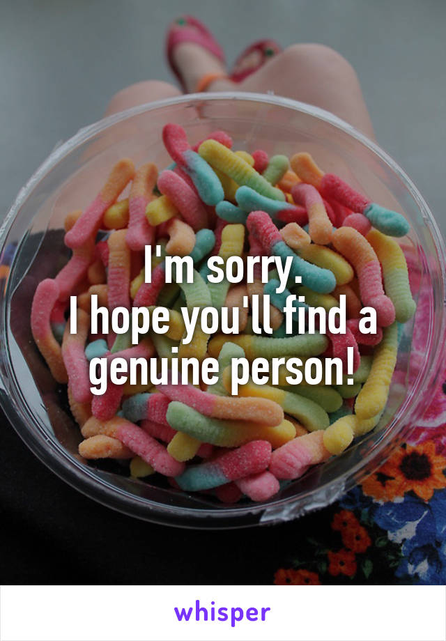 I'm sorry.
I hope you'll find a genuine person!