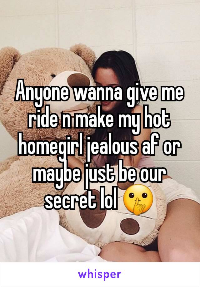 Anyone wanna give me ride n make my hot homegirl jealous af or maybe just be our secret lol 🤫