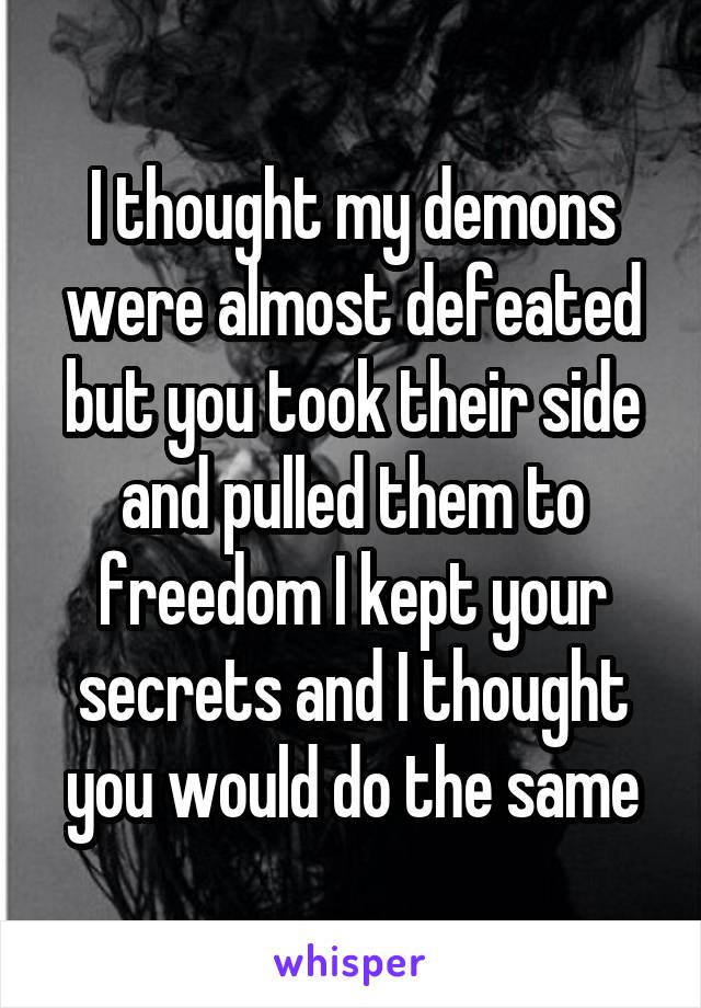 I thought my demons were almost defeated but you took their side and pulled them to freedom I kept your secrets and I thought you would do the same