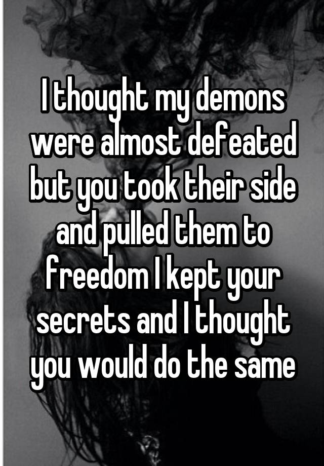 I thought my demons were almost defeated but you took their side and pulled them to freedom I kept your secrets and I thought you would do the same