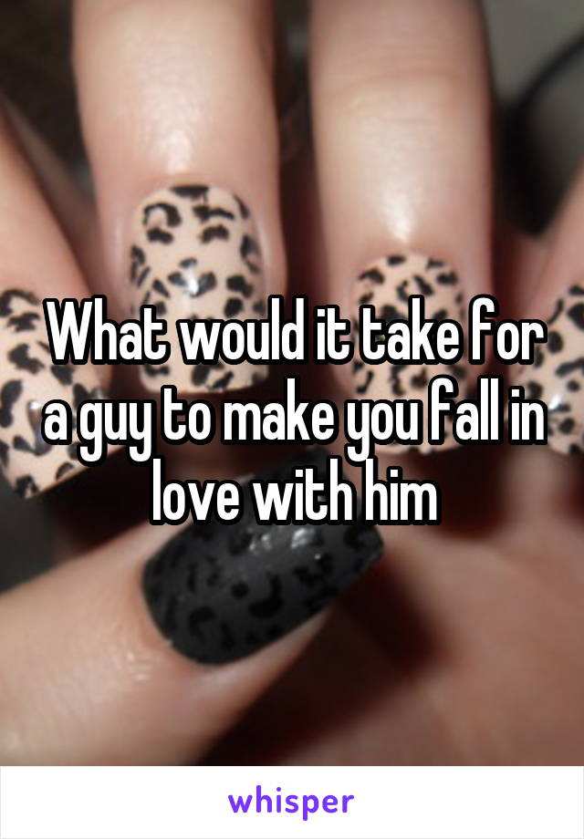 What would it take for a guy to make you fall in love with him