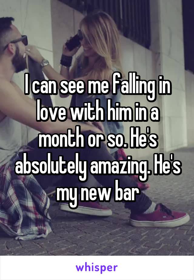 I can see me falling in love with him in a month or so. He's absolutely amazing. He's my new bar