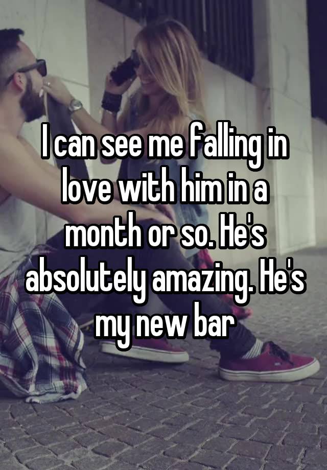 I can see me falling in love with him in a month or so. He's absolutely amazing. He's my new bar