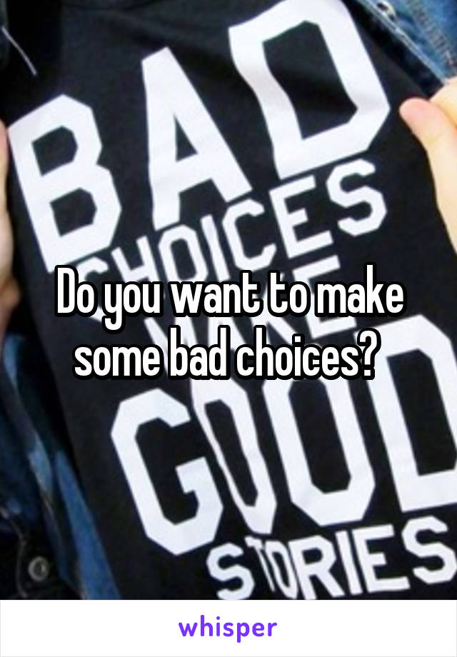 Do you want to make some bad choices? 