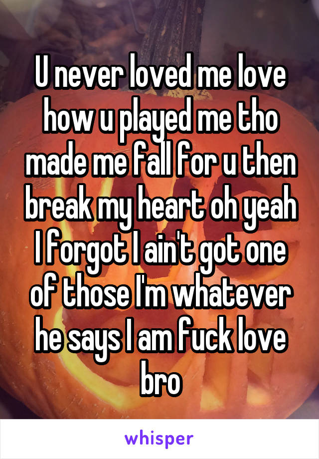 U never loved me love how u played me tho made me fall for u then break my heart oh yeah I forgot I ain't got one of those I'm whatever he says I am fuck love bro