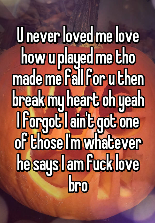 U never loved me love how u played me tho made me fall for u then break my heart oh yeah I forgot I ain't got one of those I'm whatever he says I am fuck love bro